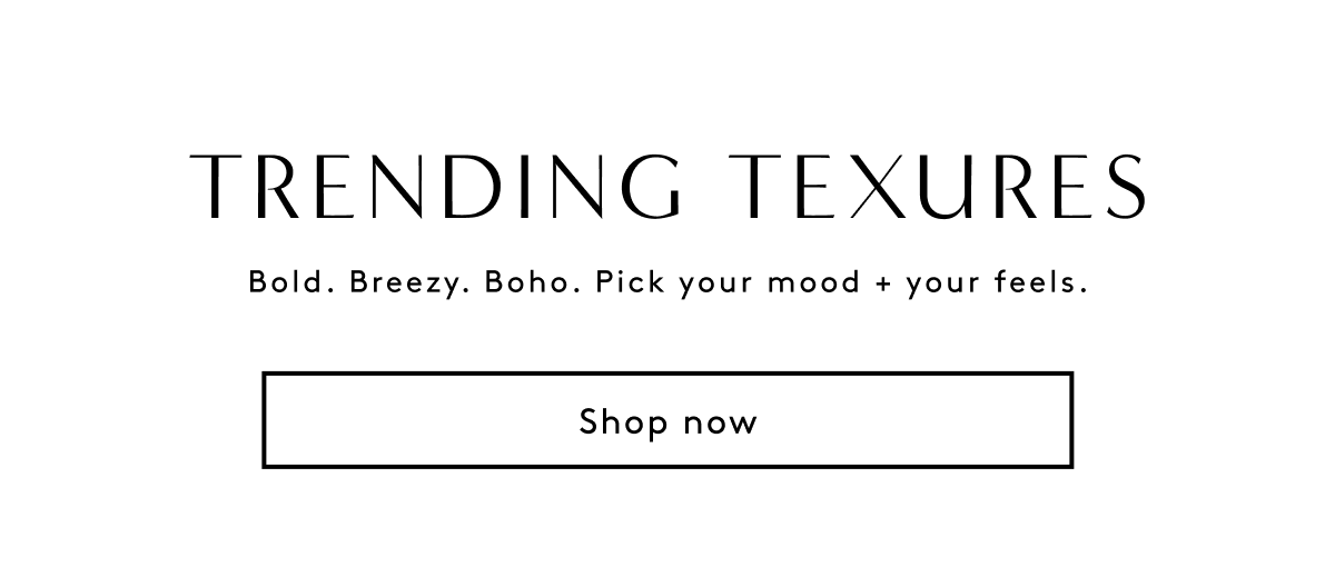 Trending Texures | Breezy. Bold. Boho. Pick Your Mood + Your Feels. Shop Now