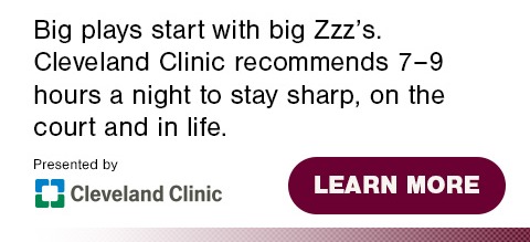 Big plays plays start with big zzzz's. Cleveland Clinic receommends 7-9 hours a night to stay sharp, on the court and in life. Click to learn more.