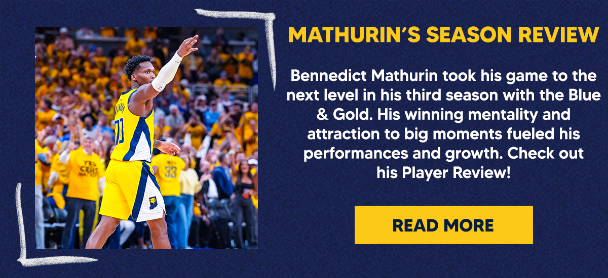 Bennedict Mathurin took his game to the next level in his third season with the Blue & Gold. His winning mentality and attraction to big moments fueled his performances and growth. Check out his Player Review!