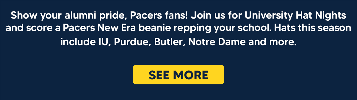  Show your alumni pride, Pacers fans! Join us for University Hat Nights and score a Pacers New Era beanie repping your school. Hats this season include IU, Purdue, Butler, Notre Dame and more.   