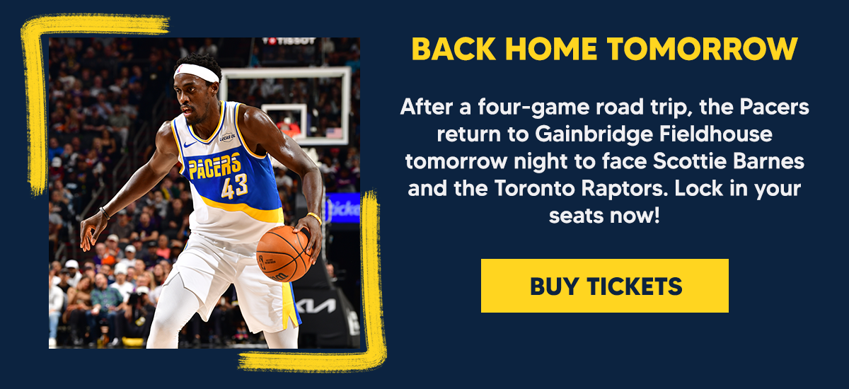 After a four-game road trip, the Pacers return to Gainbridge Fieldhouse tomorrow night to face Scottie Barnes and the Toronto Raptors. Lock in your seats now!