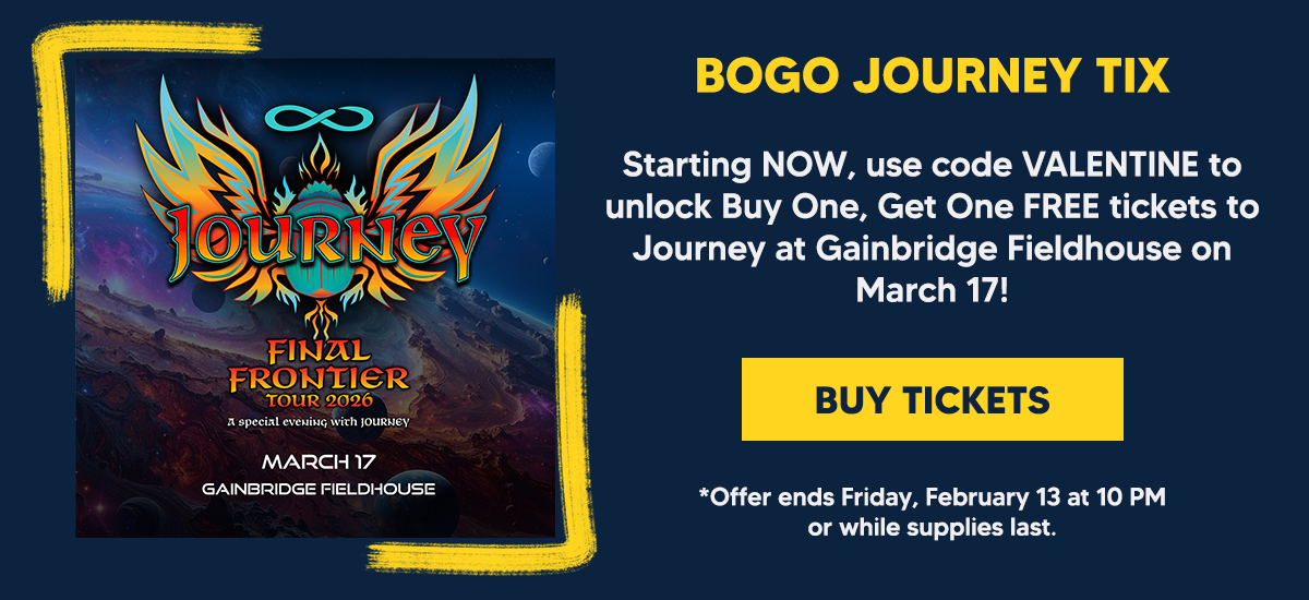 Starting NOW, use code VALENTINE to unlock Buy One, Get One FREE tickets to Journey at Gainbridge Fieldhouse on March 17! Offer ends Friday, February 13 at 10 PM  or while supplies last.