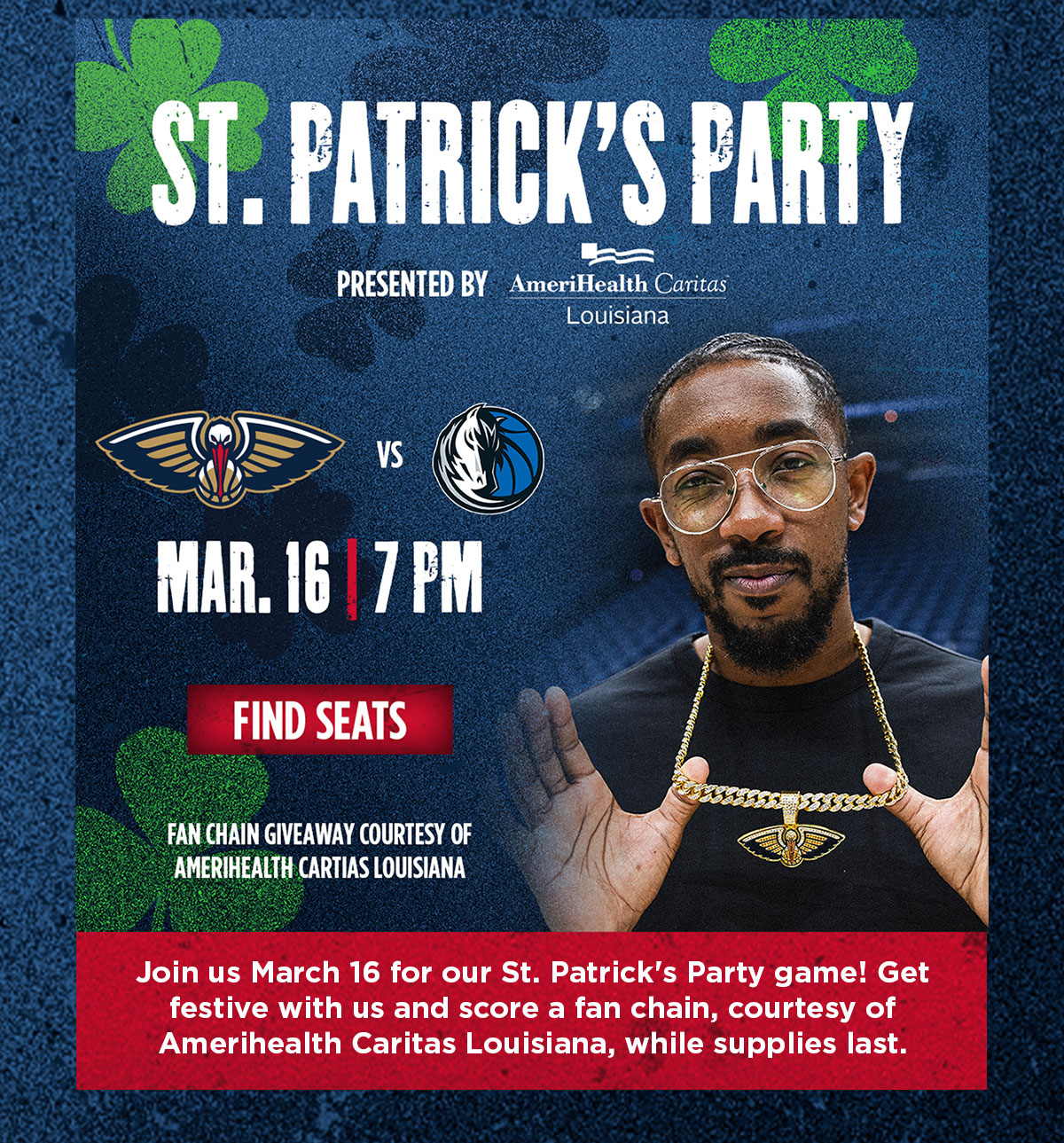 Join us March 16 for our St. Patrick's Party game! Get festive with us and score a fan chain, courtesy of Amerihealth Caritas Louisiana, while supplies last.