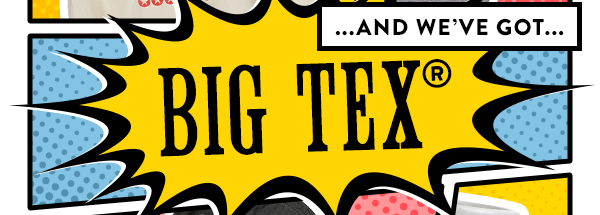 ...AND WE'VE GOT... BIG TEX®