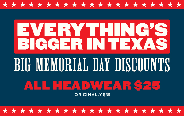 EVERYTHING'S BIGGER IN TEXAS | BIG MEMORIAL DAY DISCOUNTS | ALL HEADWEAR $25 | ORIGINALLY $35