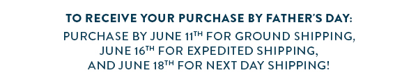 TO RECEIVE YOUR PURCHASE BY FATHER'S DAY: PURCHASE BY JUNE 11TH FOR GROUND SHIPPING, JUNE 16TH FOR EXPEDITED SHIPPING, AND JUNE 18TH FOR NEXT DAY SHIPPING!