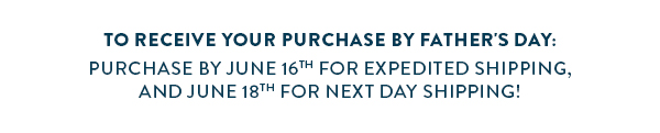 TO RECEIVE YOUR PURCHASE BY FATHER'S DAY: PURCHASE BY JUNE 16TH FOR EXPEDITED SHIPPING, AND JUNE 18TH FOR NEXT DAY SHIPPING!