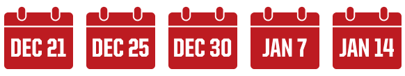 DEC 21 - DEC 25 - DEC 30 - JAN 7 - JAN 14