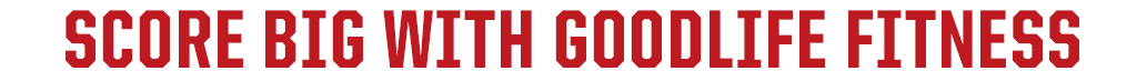 SCORE BIG WITH GOODLIFE FITNESS