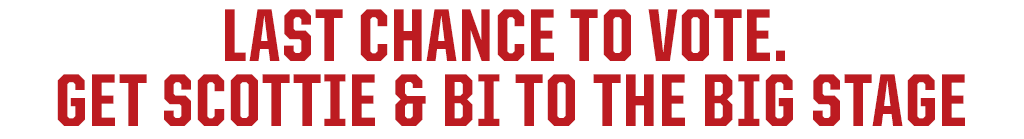 LAST CHANCE TO VOTE. GET SCOTTIE AND BI TO THE BIG STAGE