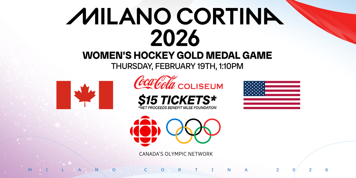 MILANO CORTINA 2026 WOMEN'S HOCKEY GOLD MEDAL GAME | THURSDAY, FEBRUARY 19TH, 1:10PM | $15 TICKETS | COCA-COLA COLISEUM | *NET PROCEEDS BENEFIT MLSE FOUNDATION