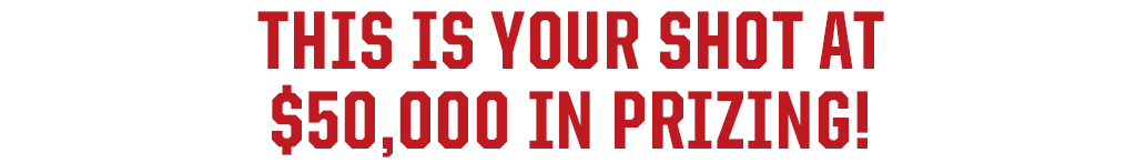 THIS IS YOUR SHOT AT $50,000 IN PRIZING!