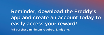 Download the Freddy’s app & create an account today to access your reward. Minimim $1 purchase required.
