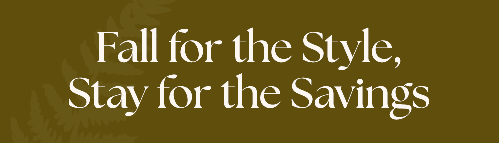 Fall for the Style, Stay for the Savings Fall for the Style, Stay for the Savings