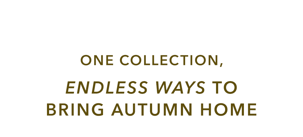 One Collection, Endless Ways to Bring Autumn Home One Collection, Endless Ways to Bring Autumn Home