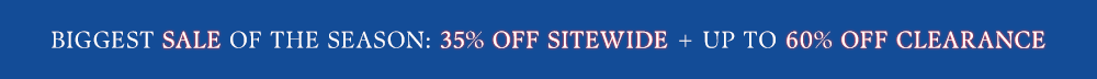 BIGGEST SALE OF THE SEASON: 35% OFF SITEWIDE + UP TO 60% OFF CLEARANCE