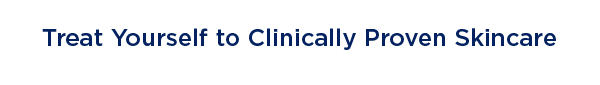 TREAT YOURSELF TO CLINICALLY PROVEN SKINCARE