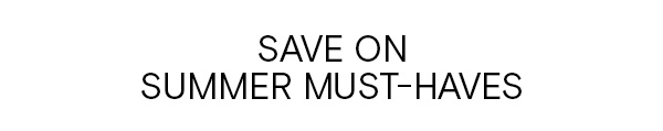 SAVE ON SUMMER MUST-HAVES