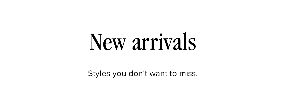 New Arrivals: Styles you don't want to miss.