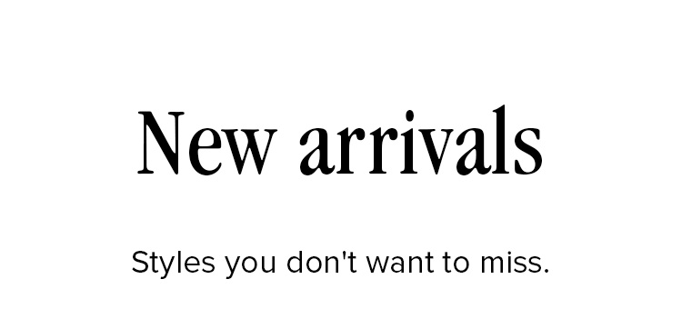New Arrivals: Styles you don't want to miss.
