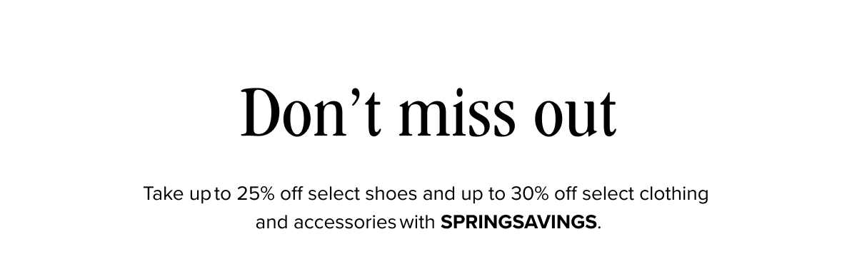 Limited time offer! This week, take up to 25% off select shoes and up to 30% off select clothing and accessories. In participating store and with HELLOSPRING at checkout online.