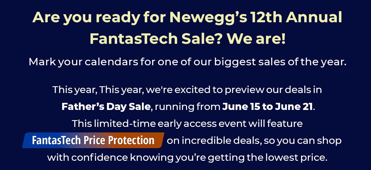 Are you ready for Newegg's 12th Annual FantasTech Sale? We are! weβre excited to introduce a 4th of July Sale running from June 15 to June 21, whichβfor the first time everβwill feature FantasTech Price Protection. Our official FantasTech Sale kicks off on June 22nd!