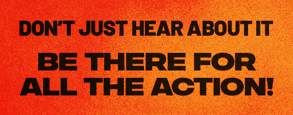 Be there for all the action!
