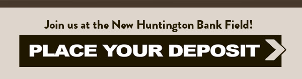 Join us at the New Huntington Bank Field: Place Your Deposit >