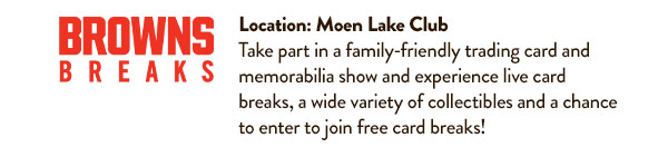 Browns Breaks in Moen Lake Club. Take part in a family-friendly trading card and memorabilia show.