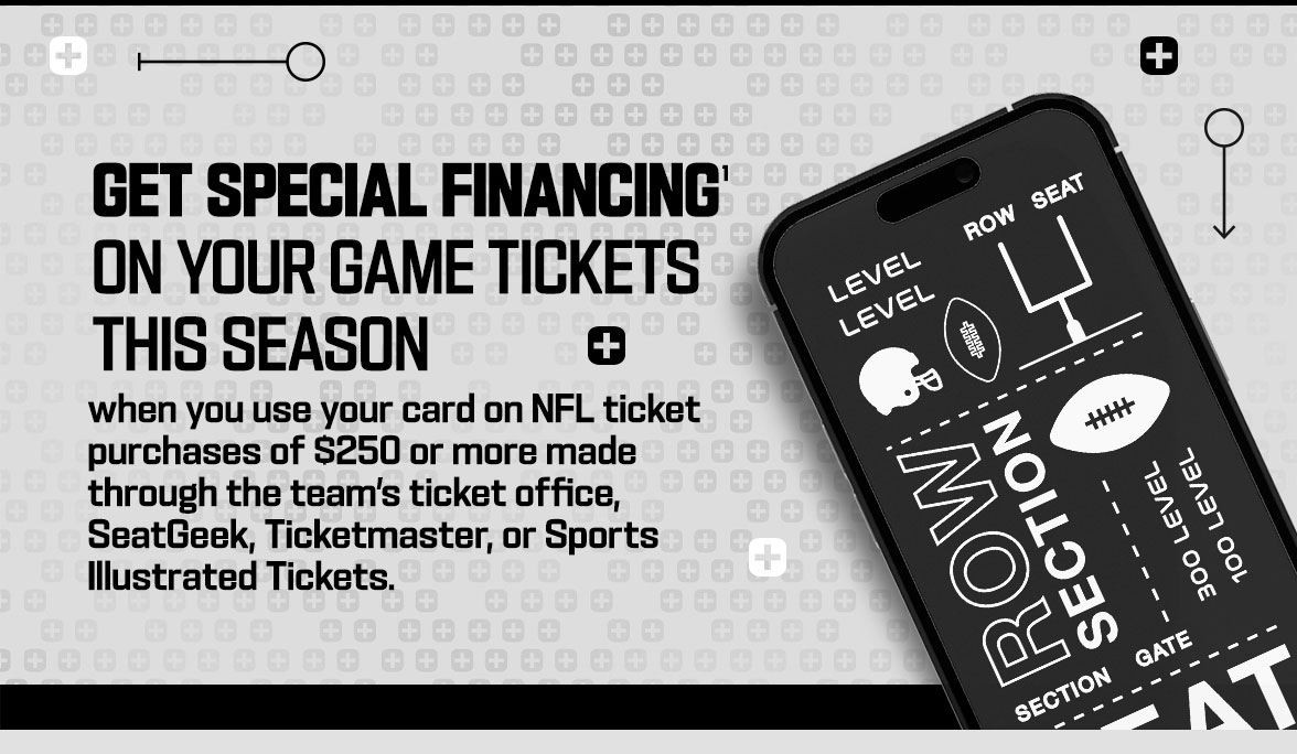 Get special financing on your game tickets this season when you use your card on NFL ticket purchases of $250 or more made through the team's ticket office, SeatGeek, Ticketmaster, or Sports Illustrated Tickets.