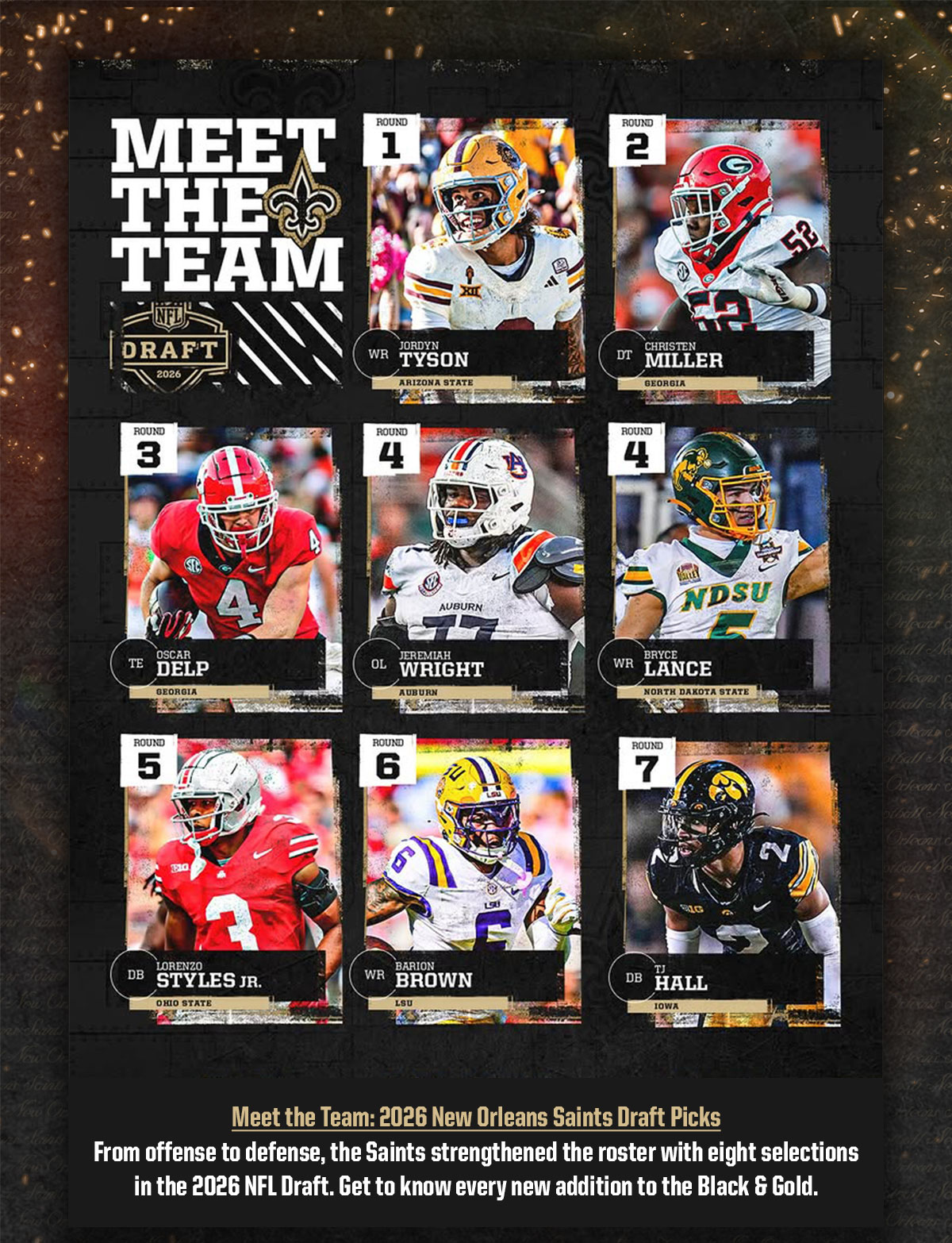Meet the Team: 2026 New Orleans Saints Draft Picks. From offense to defense, the Saints strengthened the roster with eight selections in the 2026 NFL Draft. Get to kno every new addition to the Black & Gold