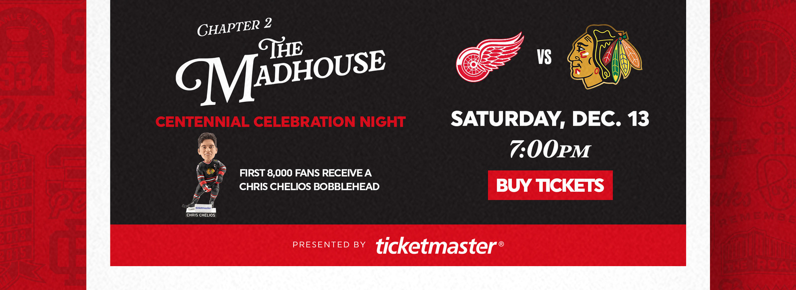 The Madhouse Centennial Celebration Night - First 8,000 Fans Receive A Chris Chelios Bobblehead - Saturday, December 13 at 7pm