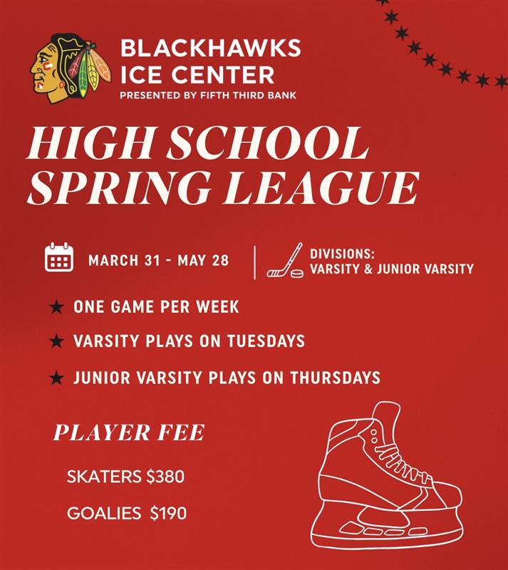 High school spring league at Blackhawks Ice Center, March 31-May 28. Varsity on Tuesdays, JV on Thursdays. Fees: Skaters $380, Goalies $190.