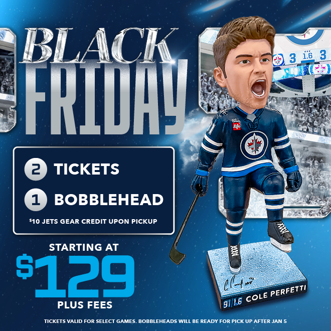 Black Friday - 2 Tickets, 1 Bobblehead and a $10 Jets Gear credit upon pickup starting at $129 plus fees. Tickets valid for select games. Bobbleheads will be ready for pick up after Jan. 5