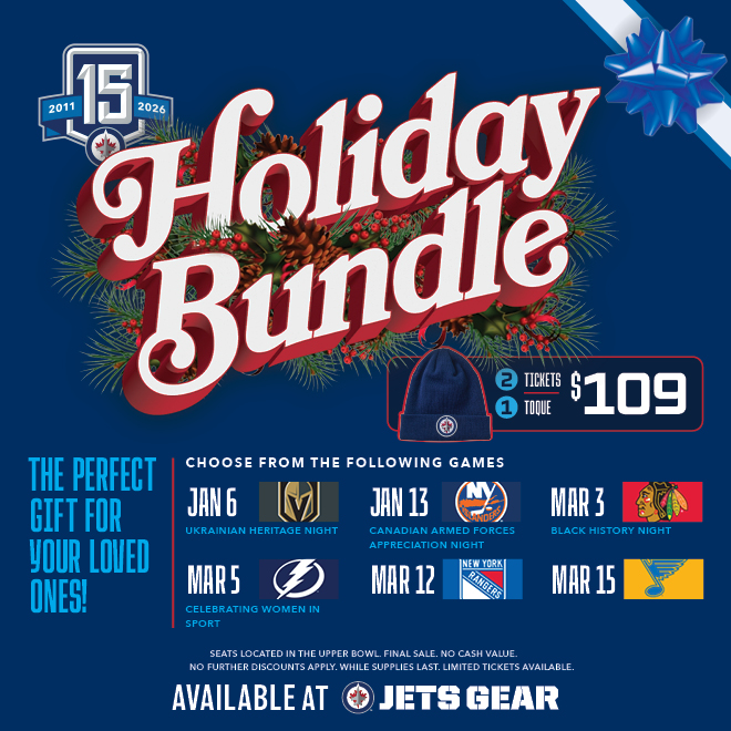 Holiday Bundle. The perfect gift for your loved ones! 2 tickets, 1 toque for $109. Choose from the following games: Jan. 6 vs Vegas Golden Knights - Ukrainian Heritage Night, Jan. 13 vs New York Islanders - Canadian Armed Forces Appreciation, Mar. 3 vs Chicago Blackhawks - Black History Night, Mar. 5 vs Tampa Bay Lightning - Celebrating Women in Sport, Mar. 12 vs New York Rangers, Mar. 15 vs St. Louis Blues. Seats located in the upper bowl. Final sale. No cash value. No further discounts apply. While supplies last. Limited tickets available. Available at Jets Gear