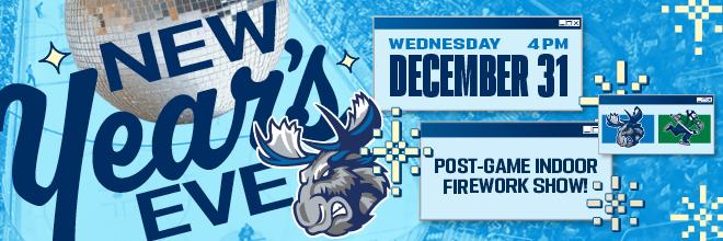 New Year's Eve. Wednesday, Dec. 31 at 4 p.m. Moose vs Abbotsford Canucks. Post-game indoor fireworks show! 