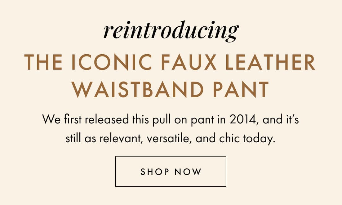 Reintroducing the Iconic Faux Leather Waistband Pant. Shop now.
