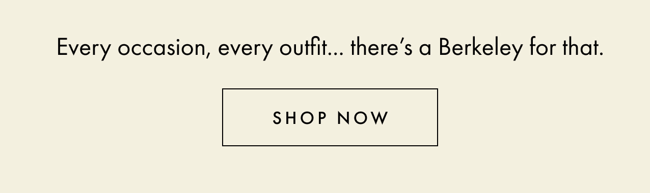 Every occasion, every outfit... there's a Berkeley for that. Shop now.