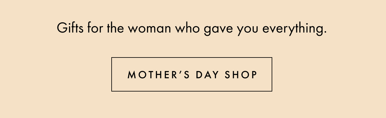 Gifts for the woman who gave you everything. Mother's day shop.