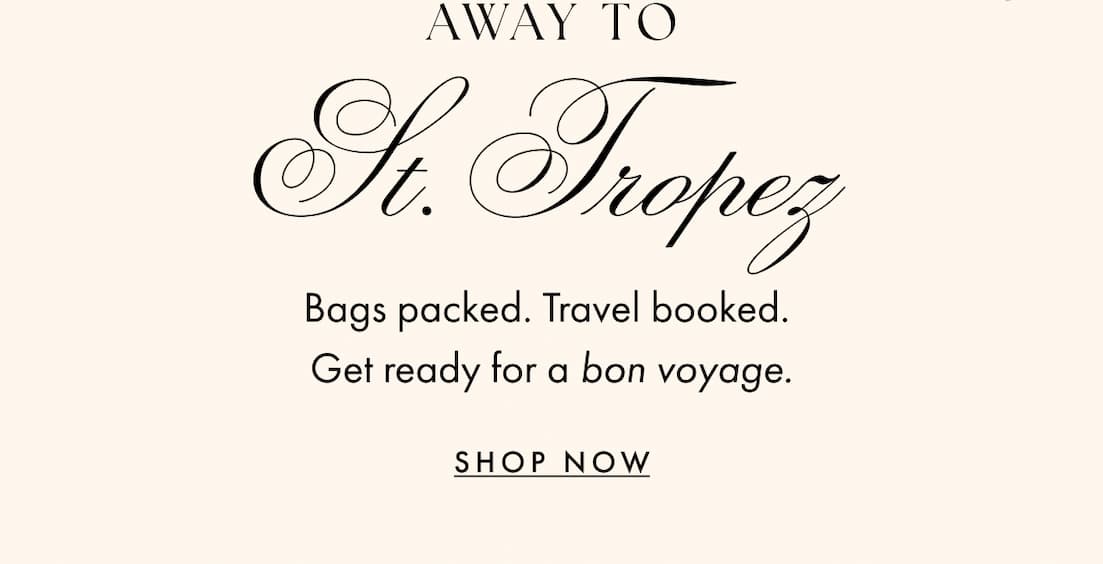 Away to St. Tropez. Bags packed. Travel booked. Get ready for a bon voyage. Shop Now. 