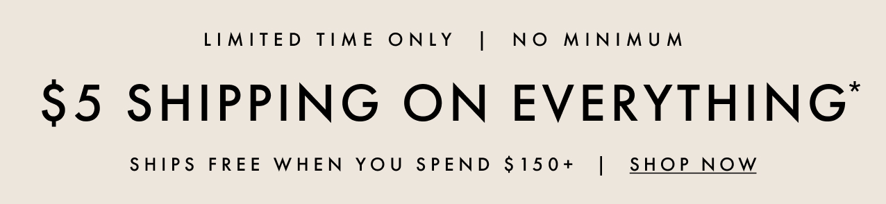 Limited time only. No minimum. $5 shipping on everything*. Ships free when you spend $150+. Shop now.