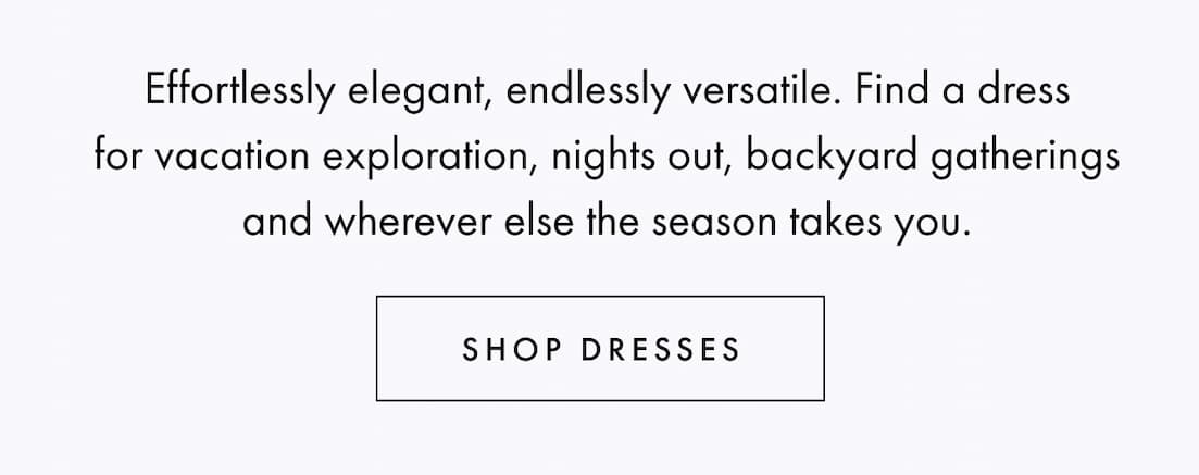 Effortlessly elegant, endlessly versatile. Find a dress for vacation exploration, nights out, backyard gatherings and wherever else the season takes you. Shop dresses.