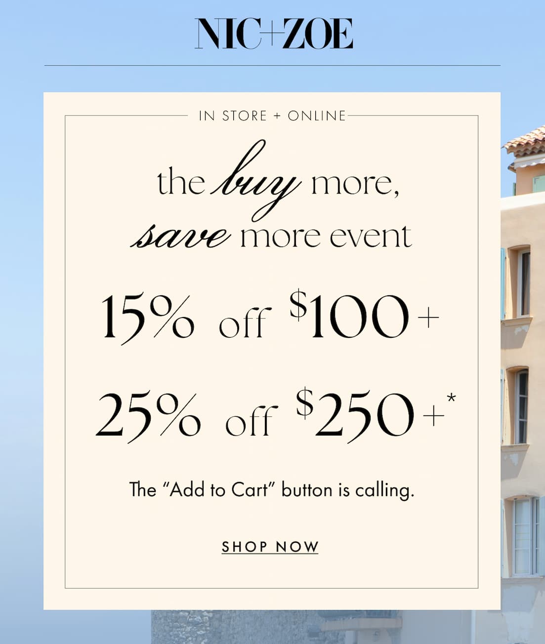 In-store + online. The Buy More, Save More event. 15% off orders $100+. 25% off orders $250+. The “Add to Cart” button is calling.. Shop Now.
