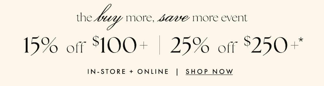 The Buy More, Save More event. 15% off orders $100+. 25% off orders $250+. In-store + online. Shop now.