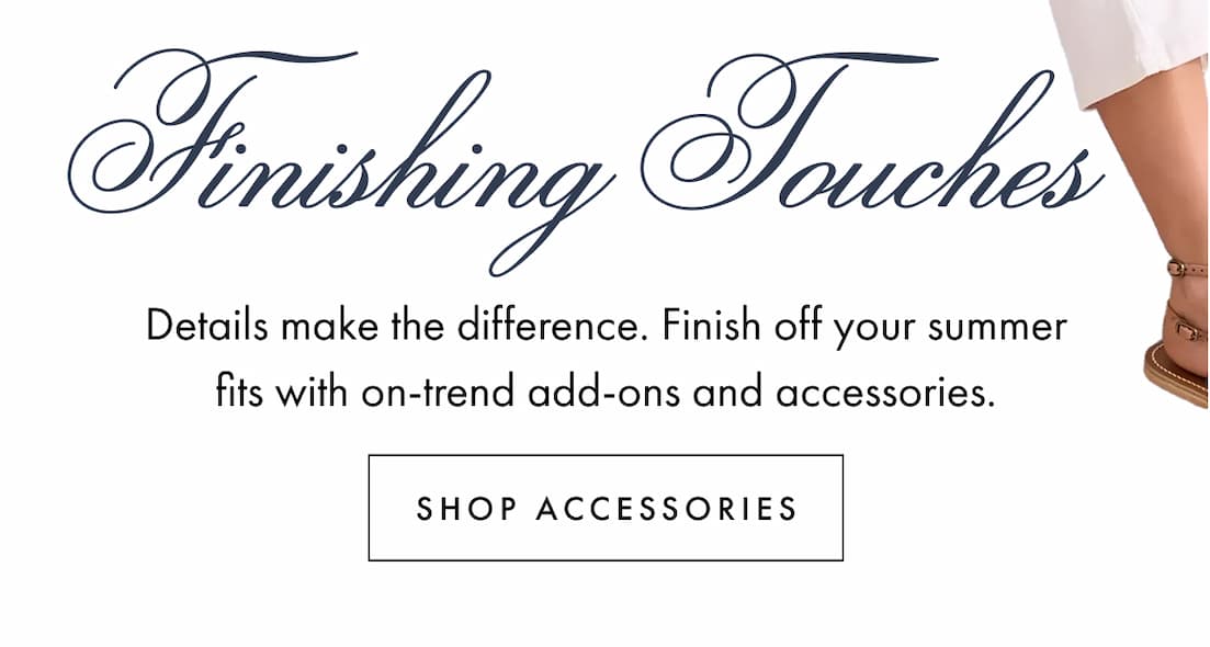 Finishing Touches. Details make the difference. Finish off your summer fits with on-trend add-ons and accessories. Shop accessories.