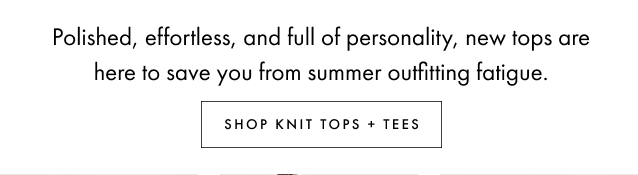 Shop knit tops + tees. Polished, effortless, and full of personality, new tops are here to save you from summer outfitting fatigue.