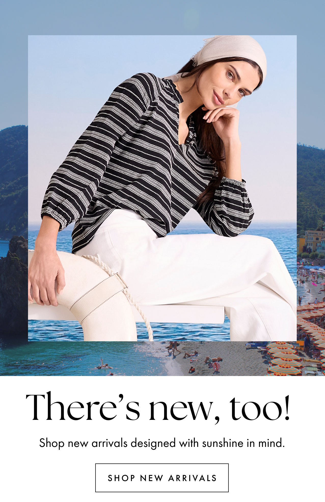A woman in Dashing Stripe Knit Top and white pants with her hand on her head rests against a white background. Her other hand holds a lifebuoy to her side, with her fingers wrapped around the lifebuoy.In the background, out of focus, is the ocean and a beach full of umbrellas. Below this image, the text "There's new, too!" is written in a black serif font, followed by "Shop new arrivals designed with sunshine in mind,"