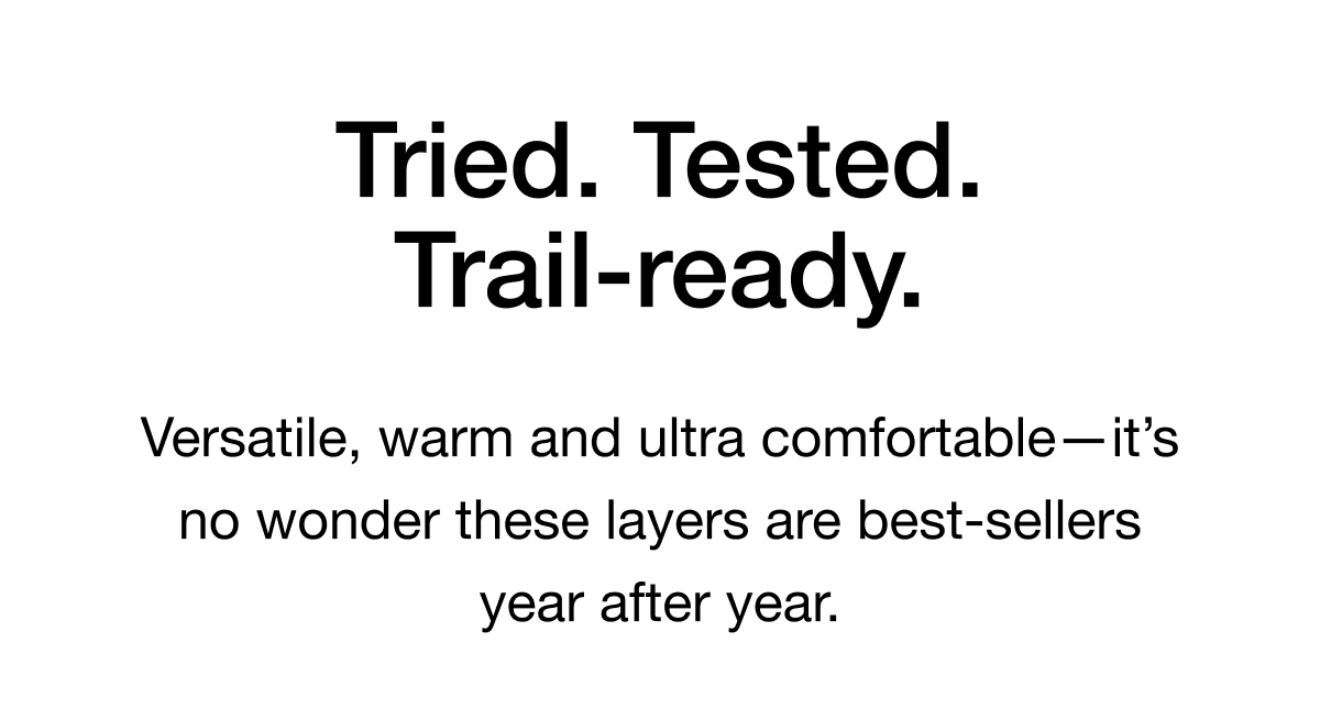 Tried. Tested. Trail-ready. Versatile, warm and ultra comfortable- it's no wonder these layers are best-sellers year after year.
