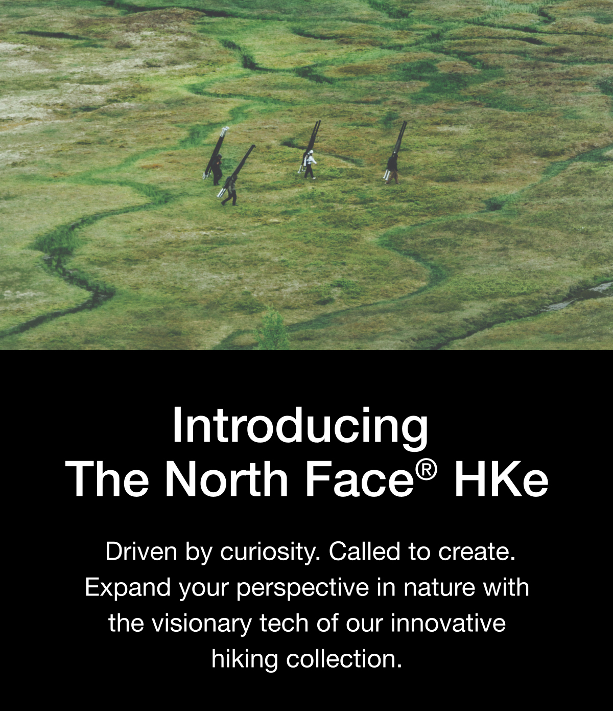 Introducing The North Face HKe. Driven by curiosity. Called to create. Expand your perspective in nature with the visionary tech of our innovative hiking collection.