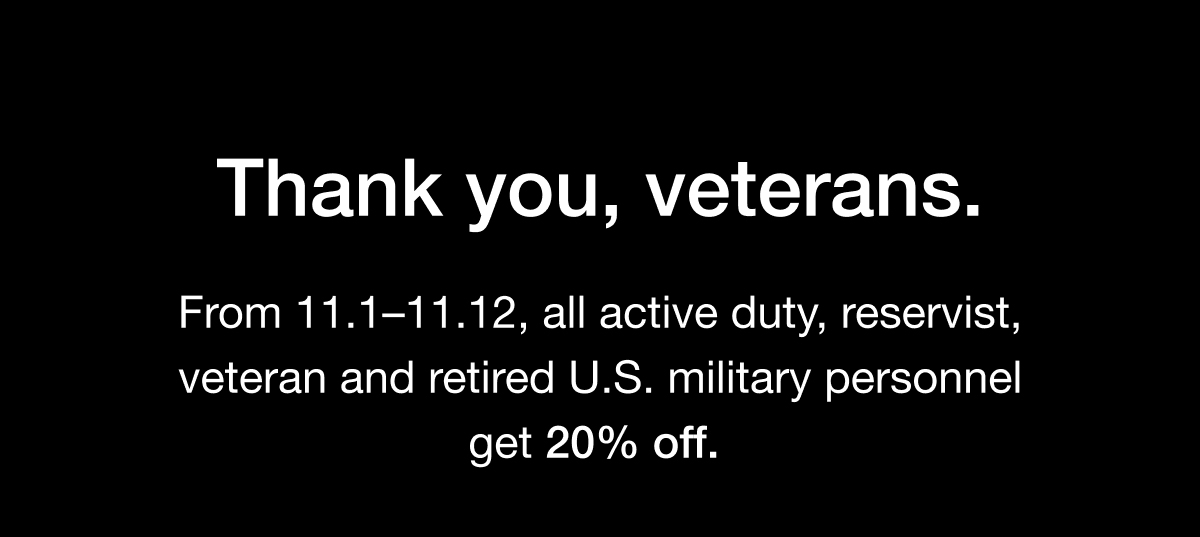 Thank you, veterans. From 11.1-11.12, all active duty, reservist, veteran and retired U.S. military personnel get 20% off.